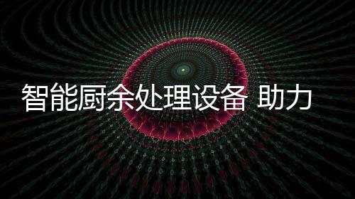 力厨利用智能 助厨余处理圾资余垃源化设备